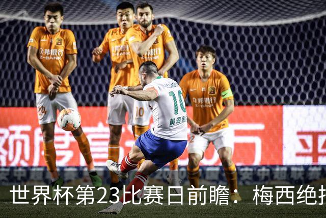 世界杯第23比赛日前瞻：梅西绝招能破“佛的脚”，法老难赢亚洲队