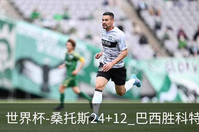 世界杯-桑托斯24+12 巴西胜科特迪瓦成功晋级
