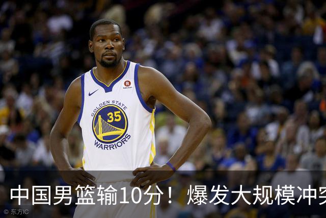中国男篮输10分！爆发大规模冲突，3人罚出场，1人摔重伤