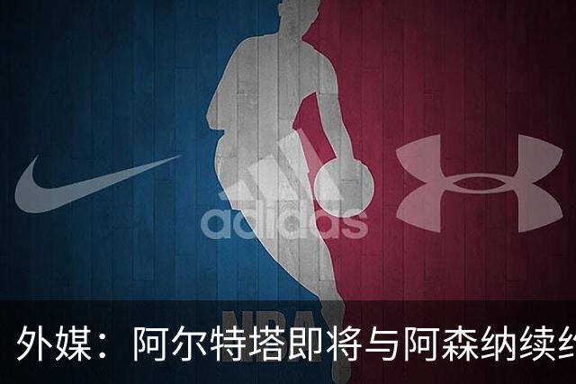 外媒：阿尔特塔即将与阿森纳续约，新合同期限至少3年
