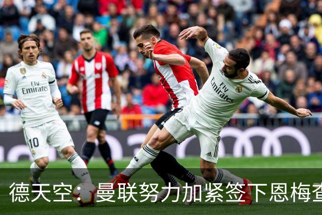 德天空：曼联努力加紧签下恩梅查，曼城、利物浦和皇马正密切关注