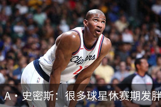 A·史密斯：很多球星休赛期发胖用常规赛找状态 但詹库威却不会